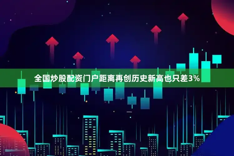 全国炒股配资门户距离再创历史新高也只差3%