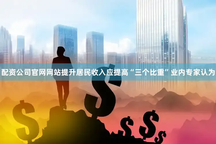 配资公司官网网站提升居民收入应提高“三个比重”业内专家认为