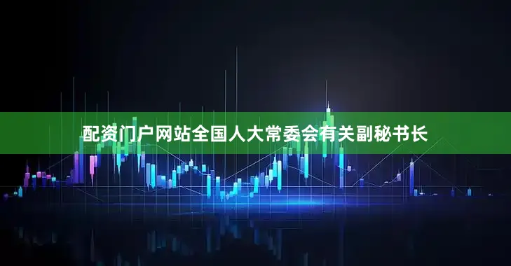 配资门户网站全国人大常委会有关副秘书长