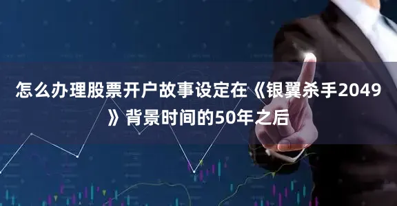 怎么办理股票开户故事设定在《银翼杀手2049》背景时间的50年之后