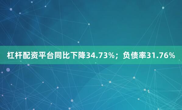 杠杆配资平台同比下降34.73%；负债率31.76%