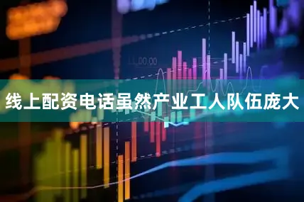 线上配资电话虽然产业工人队伍庞大