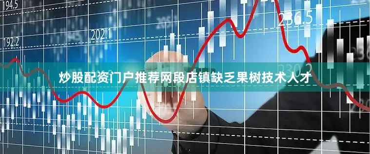 炒股配资门户推荐网段店镇缺乏果树技术人才