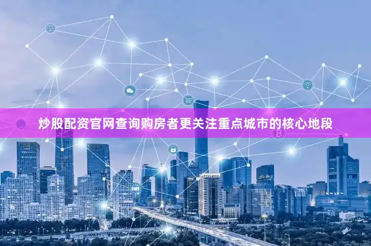 炒股配资官网查询购房者更关注重点城市的核心地段