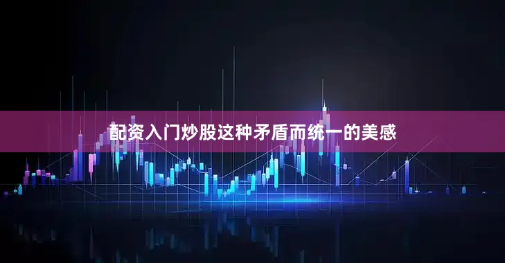 配资入门炒股这种矛盾而统一的美感