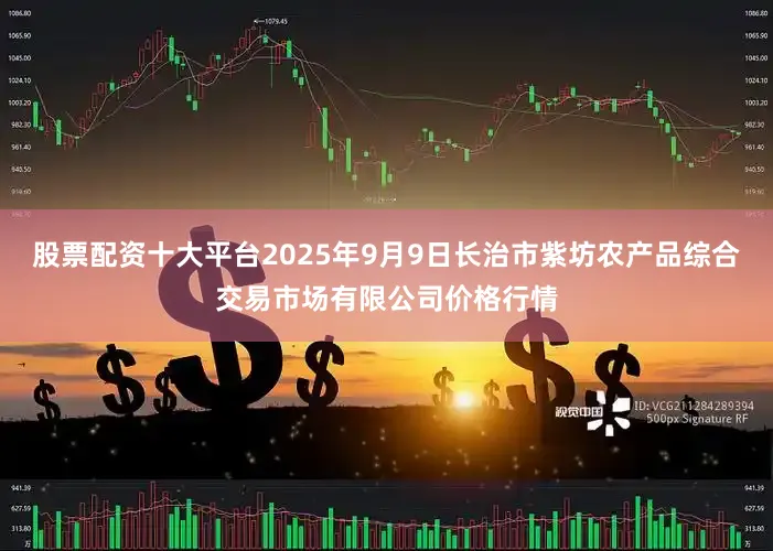 股票配资十大平台2025年9月9日长治市紫坊农产品综合交易市场有限公司价格行情