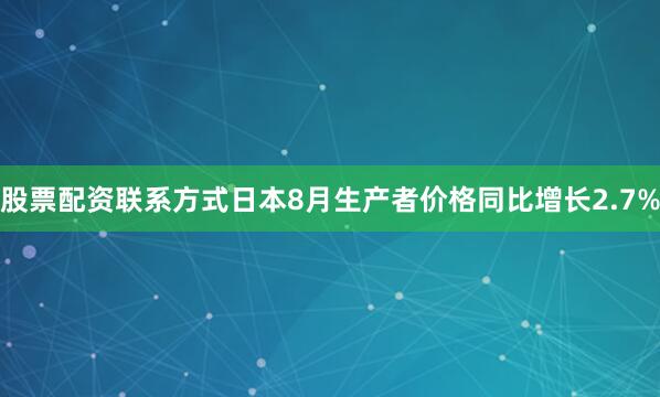 股票配资联系方式日本8月生产者价格同比增长2.7%