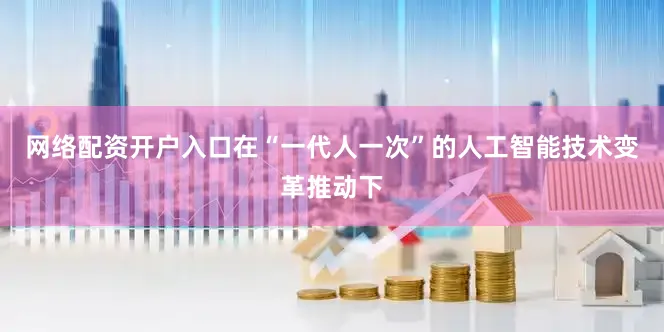 网络配资开户入口在“一代人一次”的人工智能技术变革推动下